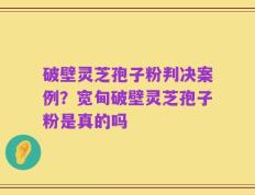 破壁灵芝孢子粉判决案例？宽甸破壁灵芝孢子粉是真的吗