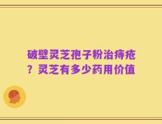 破壁灵芝孢子粉治痔疮？灵芝有多少药用价值