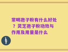常喝孢子粉有什么好处 ？灵芝孢子粉功效与作用及用量是什么