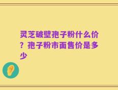 灵芝破壁孢子粉什么价？孢子粉市面售价是多少