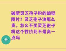 破壁灵芝孢子粉的破壁图片？灵芝孢子油那么贵，怎么不买灵芝孢子粉这个性价比不是高一点吗