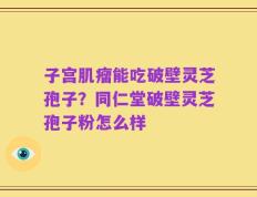 子宫肌瘤能吃破壁灵芝孢子？同仁堂破壁灵芝孢子粉怎么样