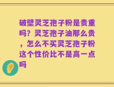 破壁灵芝孢子粉是贵重吗？灵芝孢子油那么贵，怎么不买灵芝孢子粉这个性价比不是高一点吗