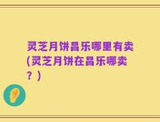 灵芝月饼昌乐哪里有卖(灵芝月饼在昌乐哪卖？)