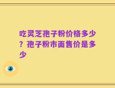吃灵芝孢子粉价格多少？孢子粉市面售价是多少