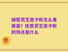 破壁灵芝孢子粉怎么看质量？优质灵芝孢子粉的特点是什么