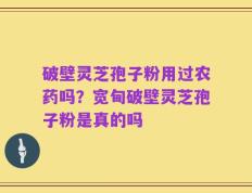 破壁灵芝孢子粉用过农药吗？宽甸破壁灵芝孢子粉是真的吗