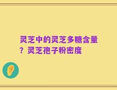 灵芝中的灵芝多糖含量？灵芝孢子粉密度