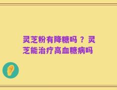 灵芝粉有降糖吗 ？灵芝能治疗高血糖病吗