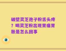 破壁灵芝孢子粉舌头疼？喝灵芝粉出现胃痛胃胀是怎么回事