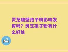 灵芝破壁孢子粉影响发育吗？灵芝孢子粉有什么好处