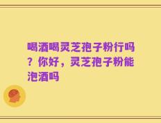 喝酒喝灵芝孢子粉行吗？你好，灵芝孢子粉能泡酒吗