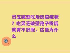 灵芝破壁吃后反应症状？吃灵芝破壁孢子粉后就胃不舒服，这是为什么
