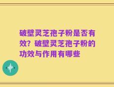 破壁灵芝孢子粉是否有效？破壁灵芝孢子粉的功效与作用有哪些