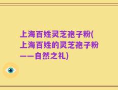 上海百姓灵芝孢子粉(上海百姓的灵芝孢子粉——自然之礼)