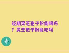 经期灵芝孢子粉能喝吗？灵芝孢子粉能吃吗