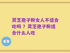 灵芝孢子粉女人不适合吃吗 ？灵芝孢子粉适合什么人吃