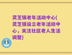灵芝镇老年活动中心(灵芝镇设立老年活动中心，关注社区老人生活调整)