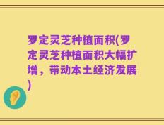 罗定灵芝种植面积(罗定灵芝种植面积大幅扩增，带动本土经济发展)