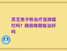 灵芝孢子粉治疗宫颈糜烂吗？肠癌晚期能治好吗