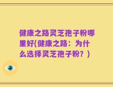 健康之路灵芝孢子粉哪里好(健康之路：为什么选择灵芝孢子粉？)