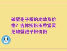 破壁孢子粉的功效及价格？吉林抚松玉秀堂灵芝破壁孢子粉价格