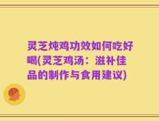 灵芝炖鸡功效如何吃好喝(灵芝鸡汤：滋补佳品的制作与食用建议)