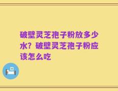 破壁灵芝孢子粉放多少水？破壁灵芝孢子粉应该怎么吃