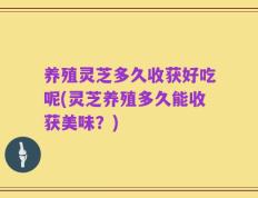 养殖灵芝多久收获好吃呢(灵芝养殖多久能收获美味？)