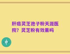 肝癌灵芝孢子粉天涯医院？灵芝粉有效果吗