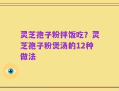 灵芝孢子粉拌饭吃？灵芝孢子粉煲汤的12种做法