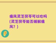 痛风灵芝茯苓可以吃吗(灵芝茯苓能否缓解痛风？)