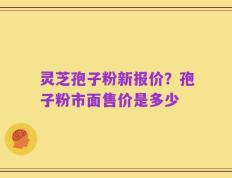 灵芝孢子粉新报价？孢子粉市面售价是多少