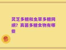 灵芝多糖和虫草多糖同纲？真菌多糖食物有哪些