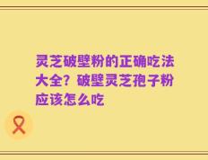 灵芝破壁粉的正确吃法大全？破壁灵芝孢子粉应该怎么吃