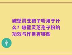 破壁灵芝孢子粉用于什么？破壁灵芝孢子粉的功效与作用有哪些