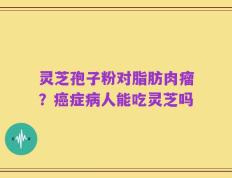 灵芝孢子粉对脂肪肉瘤？癌症病人能吃灵芝吗