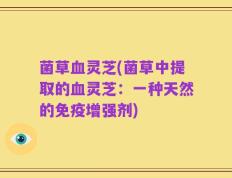 菌草血灵芝(菌草中提取的血灵芝：一种天然的免疫增强剂)