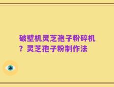 破壁机灵芝孢子粉碎机？灵芝孢子粉制作法