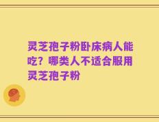 灵芝孢子粉卧床病人能吃？哪类人不适合服用灵芝孢子粉