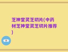 芝神堂灵芝切片(中药材芝神堂灵芝切片推荐)