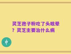 灵芝孢子粉吃了头眩晕？灵芝主要治什么病