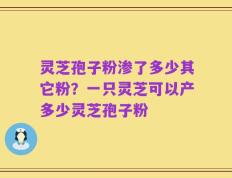 灵芝孢子粉渗了多少其它粉？一只灵芝可以产多少灵芝孢子粉