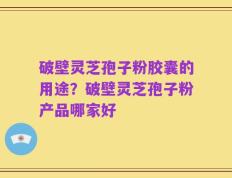 破壁灵芝孢子粉胶囊的用途？破壁灵芝孢子粉产品哪家好