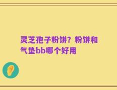 灵芝孢子粉饼？粉饼和气垫bb哪个好用