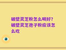破壁灵芝粉怎么喝好？破壁灵芝孢子粉应该怎么吃
