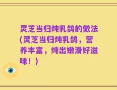灵芝当归炖乳鸽的做法(灵芝当归炖乳鸽，营养丰富，炖出嫩滑好滋味！)