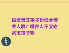 破壁灵芝孢子粉适合哪些人群？哪种人不宜吃灵芝孢子粉