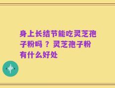 身上长结节能吃灵芝孢子粉吗 ？灵芝孢子粉有什么好处