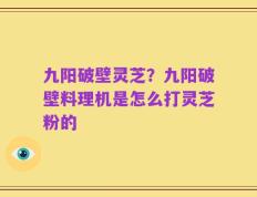 九阳破壁灵芝？九阳破壁料理机是怎么打灵芝粉的